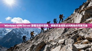 Windows VPN Server 部署与优化指南，构建安全远程访问网络的完整方案