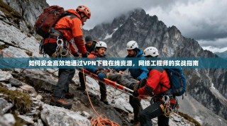 如何安全高效地通过VPN下载在线资源，网络工程师的实战指南