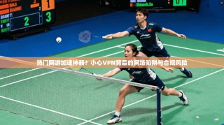 热门网游加速神器？小心VPN背后的网络陷阱与合规风险