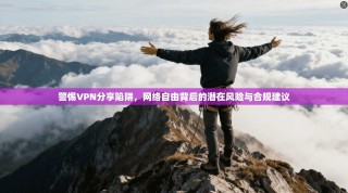 警惕VPN分享陷阱，网络自由背后的潜在风险与合规建议