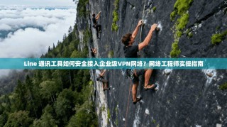 Line 通讯工具如何安全接入企业级VPN网络？网络工程师实操指南