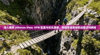 深入解析 pfSense IPsec VPN 配置与优化策略，构建安全高效的远程访问网络