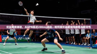 优化网络体验，从VPN延迟200ms说起—如何提升远程访问效率与稳定性
