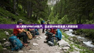 深入解析VPNCUP账户，企业级VPN安全接入的新选择