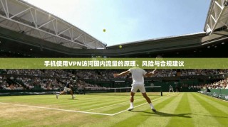 手机使用VPN访问国内流量的原理、风险与合规建议