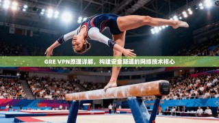GRE VPN原理详解，构建安全隧道的网络技术核心
