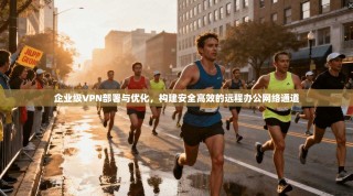 企业级VPN部署与优化，构建安全高效的远程办公网络通道