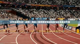 VPN全部失效？别慌！网络工程师教你快速排查与应急解决方案