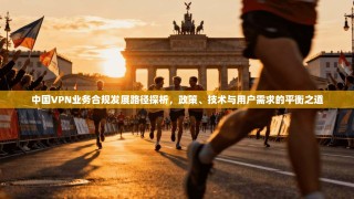 中国VPN业务合规发展路径探析，政策、技术与用户需求的平衡之道