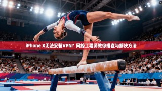iPhone X无法安装VPN？网络工程师教你排查与解决方法
