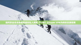 如何安全合法地使用虚拟私人网络（VPN）以Super VPN为例的实践指南