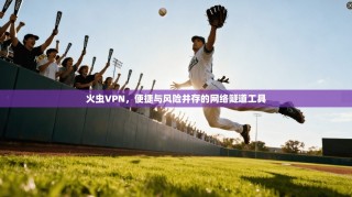 火虫VPN，便捷与风险并存的网络隧道工具