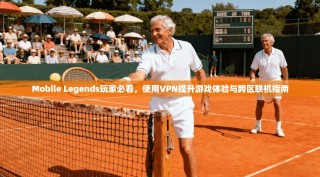 Mobile Legends玩家必看，使用VPN提升游戏体验与跨区联机指南