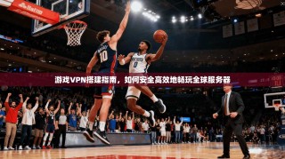 游戏VPN搭建指南，如何安全高效地畅玩全球服务器
