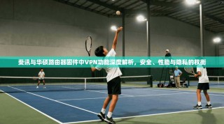 斐讯与华硕路由器固件中VPN功能深度解析，安全、性能与隐私的权衡