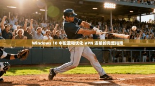 Windows 10 中配置和优化 VPN 连接的完整指南