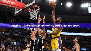 如何安全、合法地选择和使用VPN软件，网络工程师的专业建议