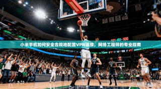小米手机如何安全合规地配置VPN连接，网络工程师的专业指南