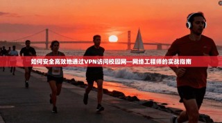 如何安全高效地通过VPN访问校园网—网络工程师的实战指南