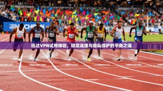 迅达VPN试用体验，稳定连接与隐私保护的平衡之道