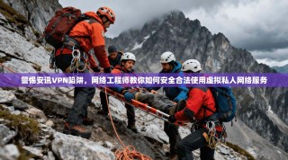 警惕安讯VPN陷阱，网络工程师教你如何安全合法使用虚拟私人网络服务