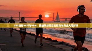 360随身WiFi与VPN，便捷网络背后的隐私与安全风险解析
