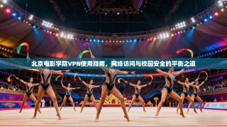 北京电影学院VPN使用指南，网络访问与校园安全的平衡之道