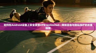 如何在Android设备上安全使用VPN Unlimited—网络自由与隐私保护的双重保障
