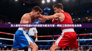 深入解析VPN错误638的成因与解决方案—网络工程师的专业指南