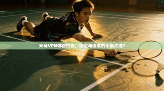 天马VPN体验报告，稳定与速度的平衡之选？