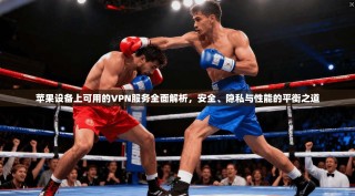 苹果设备上可用的VPN服务全面解析，安全、隐私与性能的平衡之道