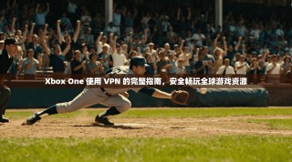 Xbox One 使用 VPN 的完整指南，安全畅玩全球游戏资源