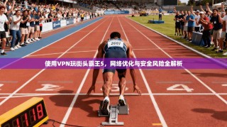 使用VPN玩街头霸王5，网络优化与安全风险全解析