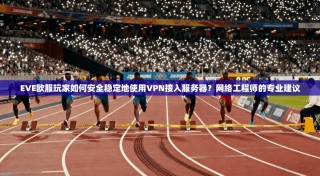 EVE欧服玩家如何安全稳定地使用VPN接入服务器？网络工程师的专业建议