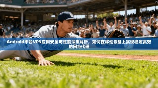 Android平台VPN应用安全与性能深度解析，如何在移动设备上实现稳定高效的网络代理