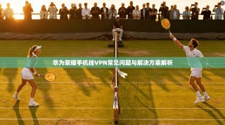 华为荣耀手机挂VPN常见问题与解决方案解析