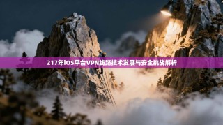 217年iOS平台VPN线路技术发展与安全挑战解析