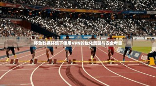 移动数据环境下使用VPN的优化策略与安全考量