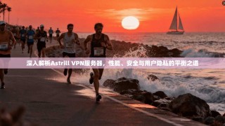深入解析Astrill VPN服务器，性能、安全与用户隐私的平衡之道