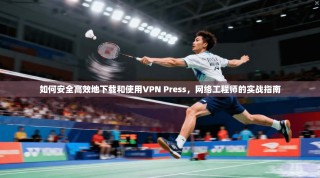 如何安全高效地下载和使用VPN Press，网络工程师的实战指南