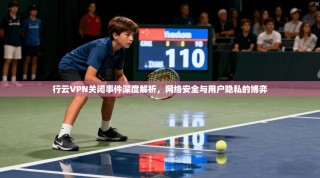 行云VPN关闭事件深度解析，网络安全与用户隐私的博弈