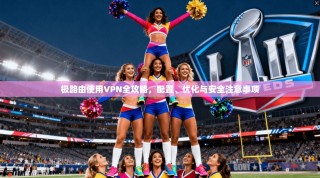 极路由使用VPN全攻略，配置、优化与安全注意事项