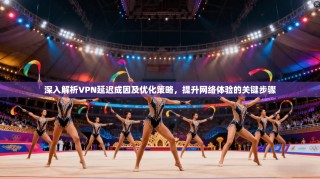 深入解析VPN延迟成因及优化策略，提升网络体验的关键步骤
