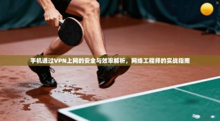 手机通过VPN上网的安全与效率解析，网络工程师的实战指南