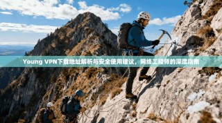 Young VPN下载地址解析与安全使用建议，网络工程师的深度指南
