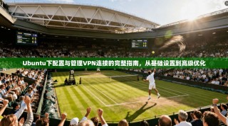 Ubuntu下配置与管理VPN连接的完整指南，从基础设置到高级优化