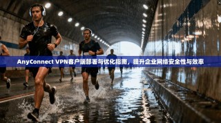 AnyConnect VPN客户端部署与优化指南，提升企业网络安全性与效率