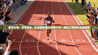 新手必看！如何安全、合法地配置与使用VPN—网络工程师的实用指南