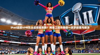 iPad连接VPN无法连接服务器？网络工程师教你一步步排查与解决
