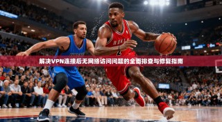 解决VPN连接后无网络访问问题的全面排查与修复指南